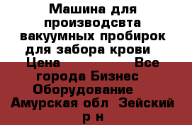 Машина для производсвта вакуумных пробирок для забора крови › Цена ­ 1 000 000 - Все города Бизнес » Оборудование   . Амурская обл.,Зейский р-н